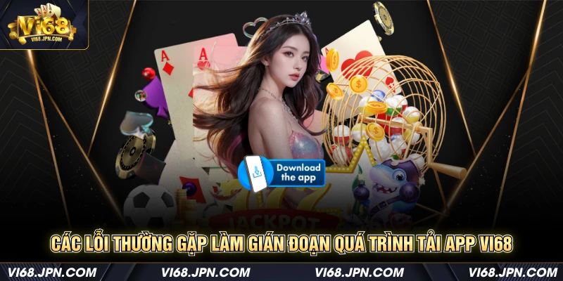 Các lỗi thường gặp làm gián đoạn quá trình tải app Vi68
