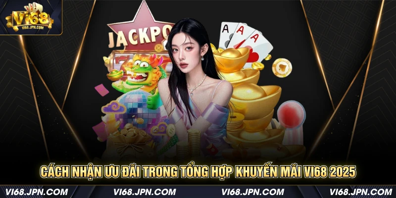 Cách nhận ưu đãi trong tổng hợp khuyến mãi Vi68 2025
