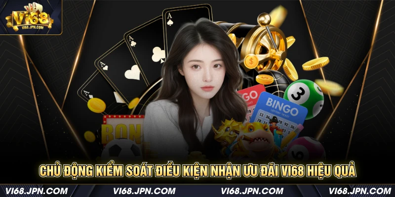 Chủ động kiểm soát điều kiện nhận ưu đãi Vi68 hiệu quả