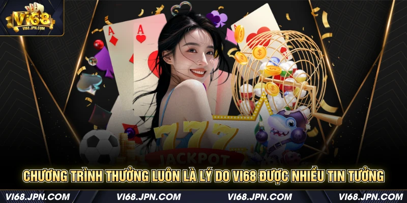 Chương trình thưởng luôn là lý do Vi68 được nhiều tin tưởng