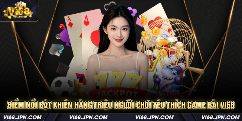 Điểm nổi bật khiến hàng triệu người chơi yêu thích game bài Vi68