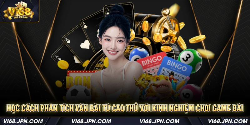 Học cách phân tích ván bài từ cao thủ với kinh nghiệm chơi game bài