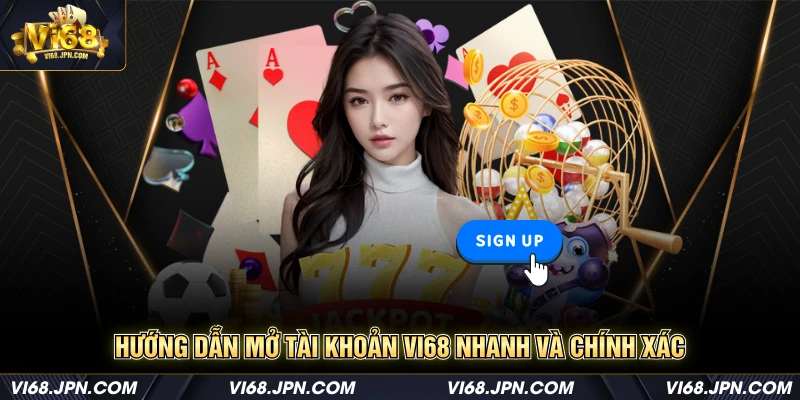 Hướng dẫn mở tài khoản Vi68 nhanh và chính xác