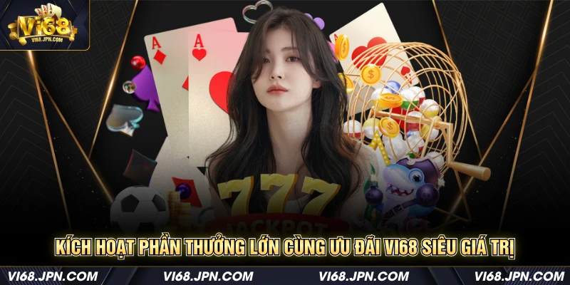 Kích hoạt phần thưởng lớn cùng ưu đãi Vi68 siêu giá trị