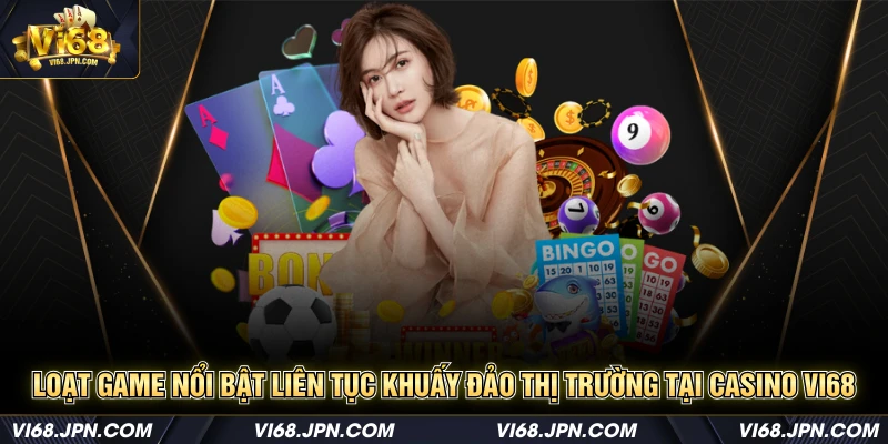 Loạt game nổi bật liên tục khuấy đảo thị trường tại casino Vi68