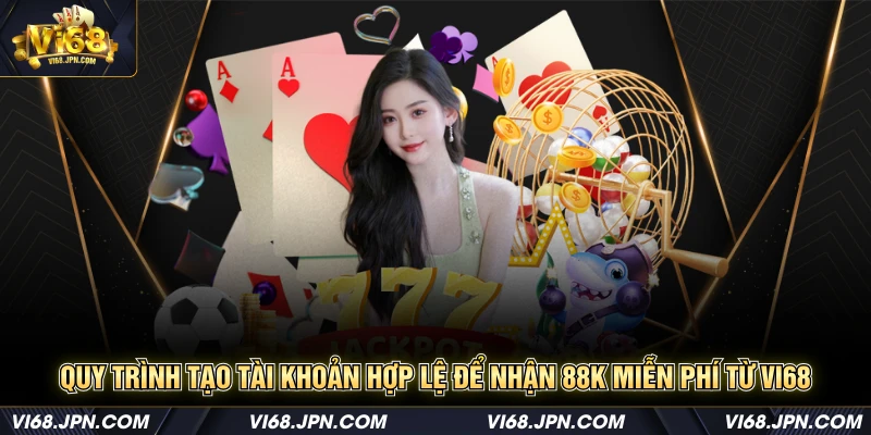 Quy trình tạo tài khoản hợp lệ để nhận 88K miễn phí từ Vi68