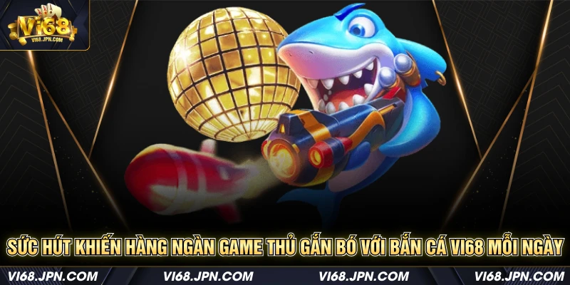 Sức hút khiến hàng ngàn game thủ gắn bó với bắn cá Vi68 mỗi ngày