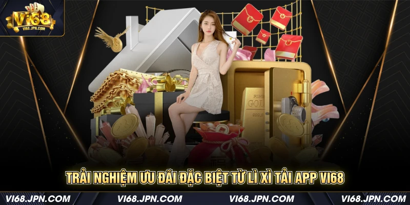 Trải nghiệm ưu đãi đặc biệt từ lì xì tải app Vi68