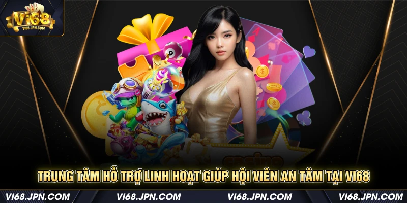 Trung tâm hỗ trợ linh hoạt giúp hội viên an tâm tại Vi68